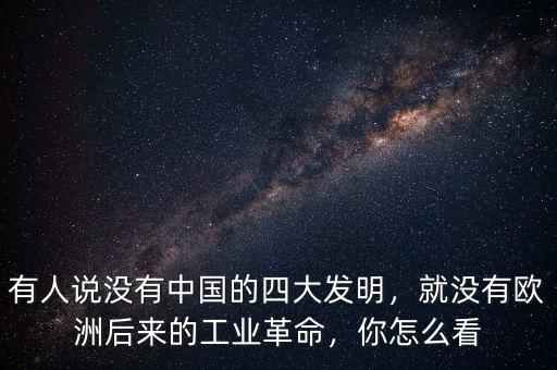 有人說沒有中國的四大發(fā)明，就沒有歐洲后來的工業(yè)革命，你怎么看
