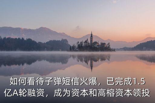 如何看待子彈短信火爆，已完成1.5億A輪融資，成為資本和高榕資本領(lǐng)投