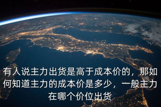 有人說主力出貨是高于成本價的，那如何知道主力的成本價是多少，一般主力在哪個價位出貨