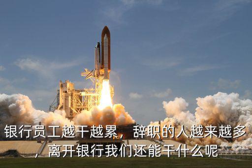 銀行員工越干越累，辭職的人越來越多，離開銀行我們還能干什么呢