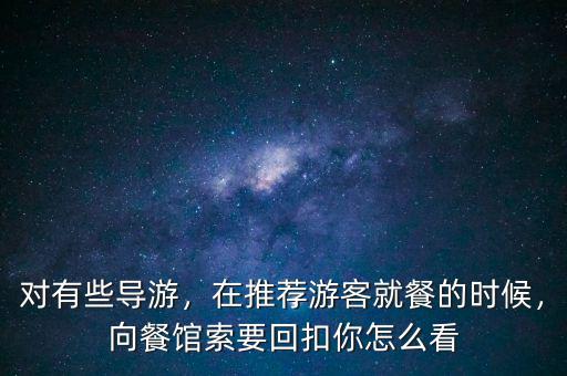 對(duì)有些導(dǎo)游，在推薦游客就餐的時(shí)候，向餐館索要回扣你怎么看