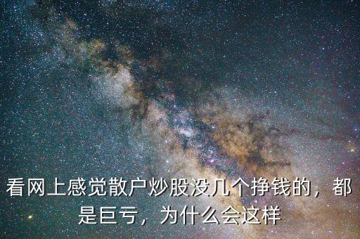 看網(wǎng)上感覺(jué)散戶炒股沒(méi)幾個(gè)掙錢(qián)的，都是巨虧，為什么會(huì)這樣