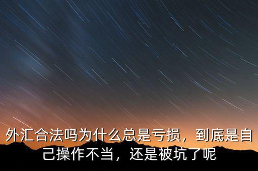 外匯合法嗎為什么總是虧損，到底是自己操作不當，還是被坑了呢