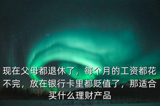 現(xiàn)在父母都退休了，每個月的工資都花不完，放在銀行卡里都貶值了，那適合買什么理財產(chǎn)品