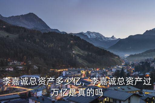 李嘉誠(chéng)總資產(chǎn)多少億，李嘉誠(chéng)總資產(chǎn)過(guò)萬(wàn)億是真的嗎