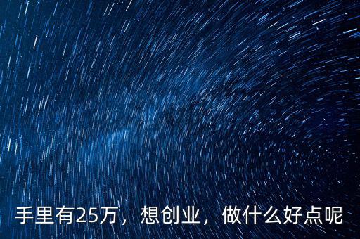 手里有25萬，想創(chuàng)業(yè)，做什么好點呢