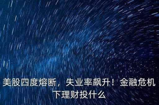 美股四度熔斷，失業(yè)率飆升！金融危機(jī)下理財(cái)投什么