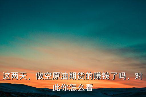 這兩天，做空原油期貨的賺錢了嗎，對此你怎么看