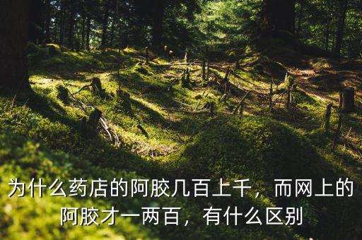 為什么藥店的阿膠幾百上千，而網(wǎng)上的阿膠才一兩百，有什么區(qū)別