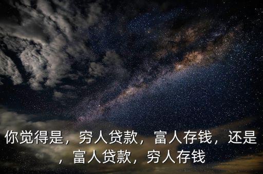 你覺(jué)得是，窮人貸款，富人存錢，還是，富人貸款，窮人存錢