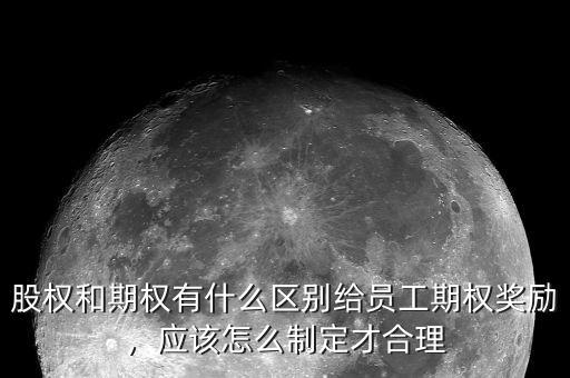 股權(quán)和期權(quán)有什么區(qū)別給員工期權(quán)獎勵，應(yīng)該怎么制定才合理