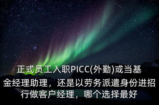 正式員工入職PICC(外勤)或當(dāng)基金經(jīng)理助理，還是以勞務(wù)派遣身份進(jìn)招行做客戶經(jīng)理，哪個(gè)選擇最好