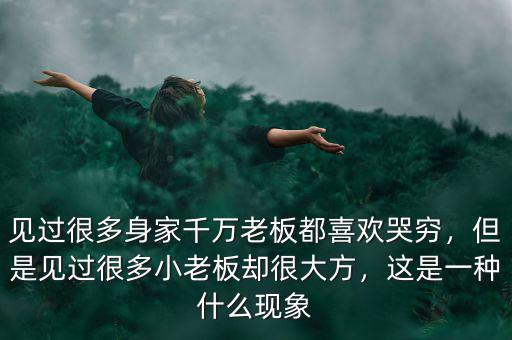 見(jiàn)過(guò)很多身家千萬(wàn)老板都喜歡哭窮，但是見(jiàn)過(guò)很多小老板卻很大方，這是一種什么現(xiàn)象