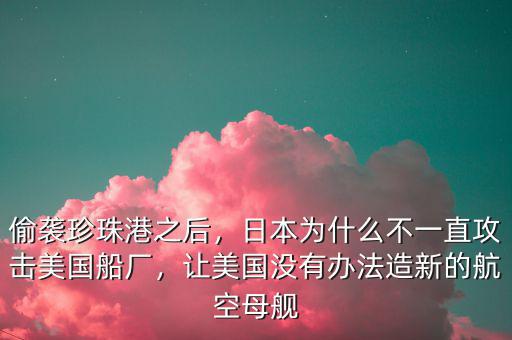 偷襲珍珠港之后，日本為什么不一直攻擊美國(guó)船廠，讓美國(guó)沒有辦法造新的航空母艦