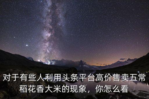 對(duì)于有些人利用頭條平臺(tái)高價(jià)售賣五常稻花香大米的現(xiàn)象，你怎么看