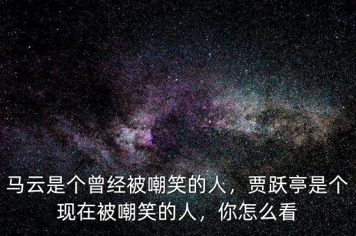 馬云是個(gè)曾經(jīng)被嘲笑的人，賈躍亭是個(gè)現(xiàn)在被嘲笑的人，你怎么看