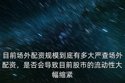 目前場(chǎng)外配資規(guī)模到底有多大嚴(yán)查場(chǎng)外配資，是否會(huì)導(dǎo)致目前股市的流動(dòng)性大幅縮緊