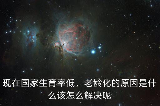 現(xiàn)在國家生育率低，老齡化的原因是什么該怎么解決呢