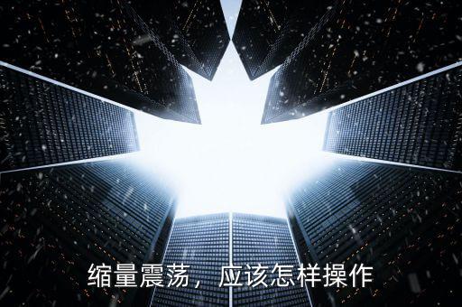 縮量震蕩，應(yīng)該怎樣操作
