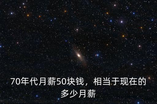 70年代月薪50塊錢(qián)，相當(dāng)于現(xiàn)在的多少月薪