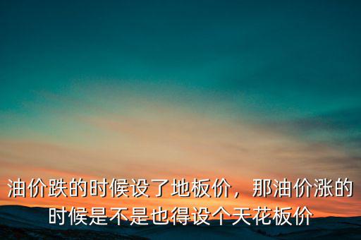 油價跌的時候設了地板價，那油價漲的時候是不是也得設個天花板價