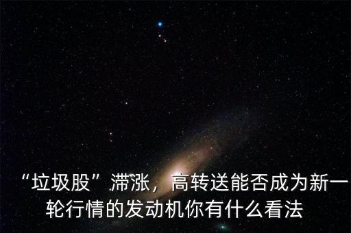 “垃圾股”滯漲，高轉(zhuǎn)送能否成為新一輪行情的發(fā)動機(jī)你有什么看法