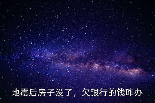 地震后房子沒了，欠銀行的錢咋辦