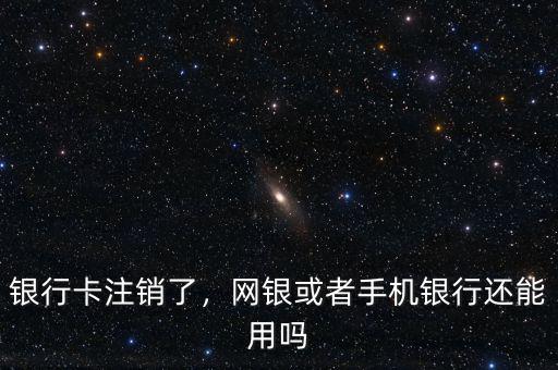 銀行卡注銷了，網(wǎng)銀或者手機銀行還能用嗎