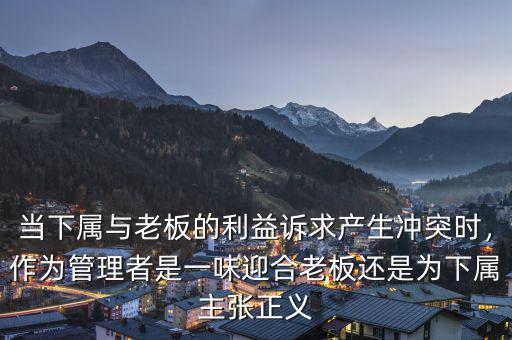 當(dāng)下屬與老板的利益訴求產(chǎn)生沖突時(shí)，作為管理者是一味迎合老板還是為下屬主張正義