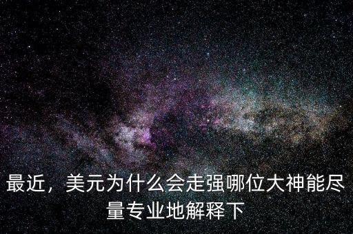 最近，美元為什么會(huì)走強(qiáng)哪位大神能盡量專業(yè)地解釋下