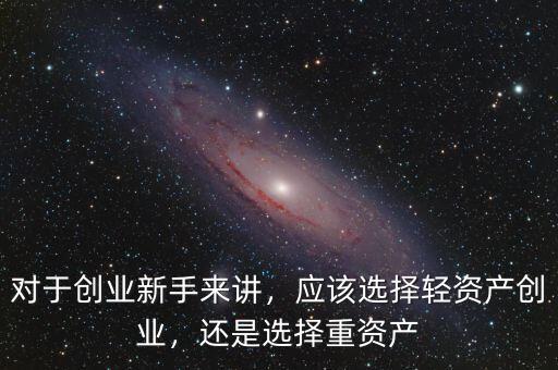 對于創(chuàng)業(yè)新手來講，應(yīng)該選擇輕資產(chǎn)創(chuàng)業(yè)，還是選擇重資產(chǎn)