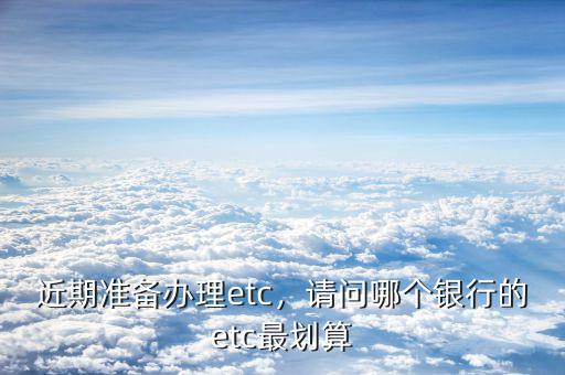 近期準(zhǔn)備辦理etc，請(qǐng)問哪個(gè)銀行的etc最劃算