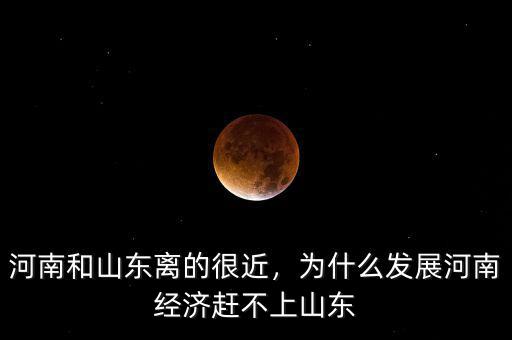 河南和山東離的很近，為什么發(fā)展河南經(jīng)濟趕不上山東