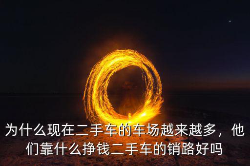 為什么現(xiàn)在二手車的車場越來越多，他們靠什么掙錢二手車的銷路好嗎