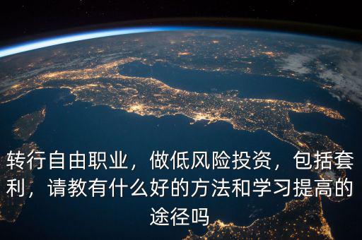 轉行自由職業(yè)，做低風險投資，包括套利，請教有什么好的方法和學習提高的途徑嗎