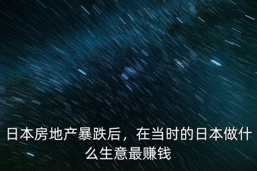 日本房地產(chǎn)暴跌后，在當(dāng)時的日本做什么生意最賺錢