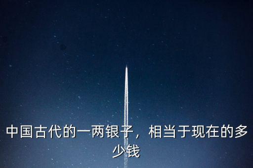 中國古代的一兩銀子，相當(dāng)于現(xiàn)在的多少錢