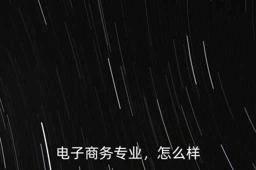 電子商務(wù)專業(yè)，怎么樣