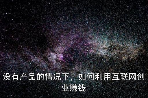 沒有產(chǎn)品的情況下，如何利用互聯(lián)網(wǎng)創(chuàng)業(yè)賺錢