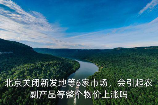 北京關(guān)閉新發(fā)地等6家市場(chǎng)，會(huì)引起農(nóng)副產(chǎn)品等整個(gè)物價(jià)上漲嗎