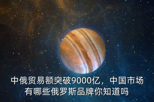 中俄貿(mào)易額突破9000億，中國市場有哪些俄羅斯品牌你知道嗎