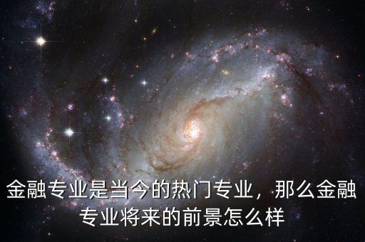 金融專業(yè)是當(dāng)今的熱門專業(yè)，那么金融專業(yè)將來(lái)的前景怎么樣