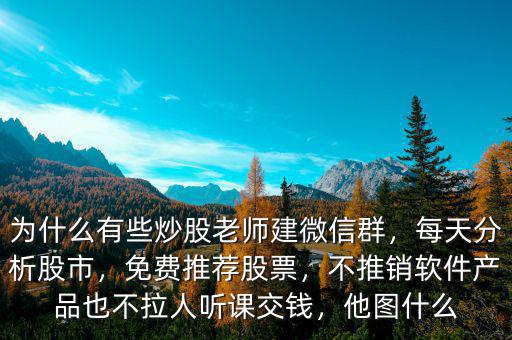 為什么有些炒股老師建微信群，每天分析股市，免費(fèi)推薦股票，不推銷(xiāo)軟件產(chǎn)品也不拉人聽(tīng)課交錢(qián)，他圖什么