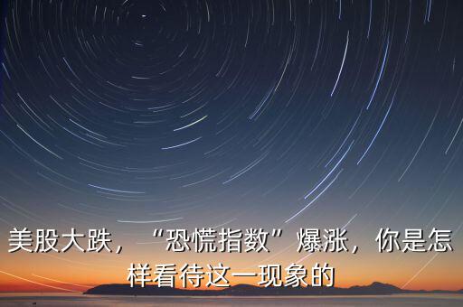美股大跌，“恐慌指數(shù)”爆漲，你是怎樣看待這一現(xiàn)象的