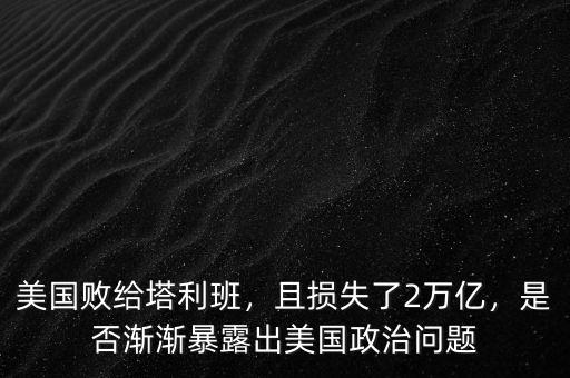 美國敗給塔利班，且損失了2萬億，是否漸漸暴露出美國政治問題