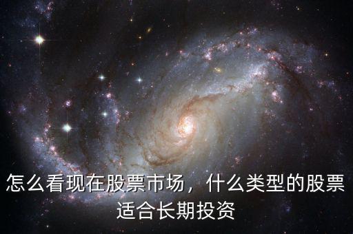 怎么看現(xiàn)在股票市場，什么類型的股票適合長期投資