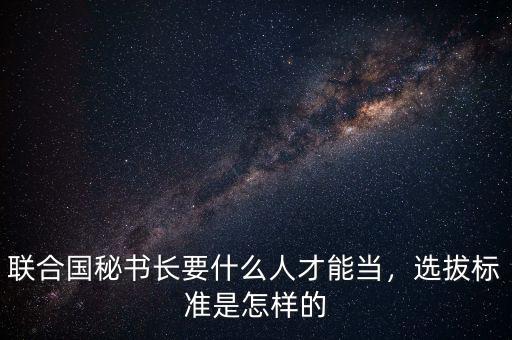 聯(lián)合國(guó)秘書(shū)長(zhǎng)要什么人才能當(dāng)，選拔標(biāo)準(zhǔn)是怎樣的
