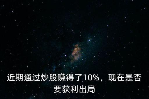 近期通過炒股賺得了10%，現(xiàn)在是否要獲利出局