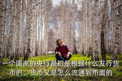 一個國家的央行最初是根據(jù)什么發(fā)行貨幣的，貨幣又是怎么流通到市面的