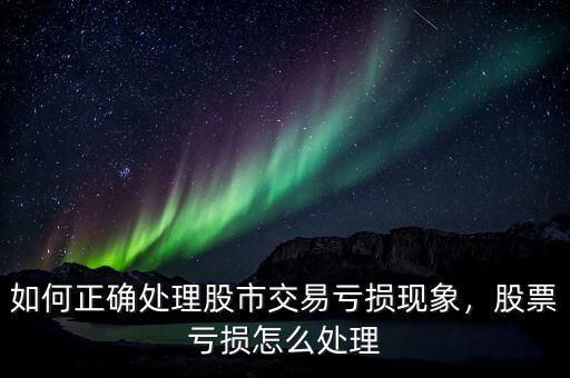 如何正確處理股市交易虧損現(xiàn)象，股票虧損怎么處理